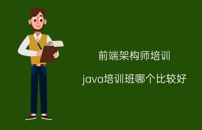 前端架构师培训 java培训班哪个比较好？